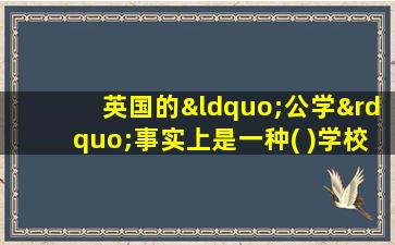 英国的“公学”事实上是一种( )学校